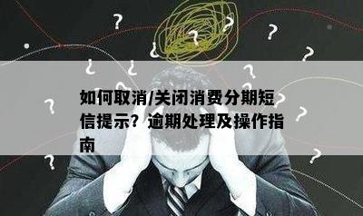 如何取消/关闭消费分期短信提示？逾期处理及操作指南