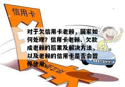 对于欠信用卡老赖，国家如何处理？信用卡老赖、欠款成老赖的后果及解决方法，以及老赖的信用卡是否会暂停使用。