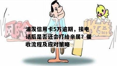 浦发信用卡5万逾期，接电话后是否还会打给亲属？催收流程及应对策略