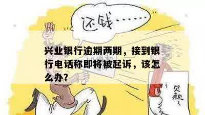 兴业银行逾期两期，接到银行电话称即将被起诉，该怎么办？