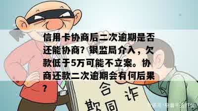 信用卡协商后二次逾期是否还能协商？银监局介入，欠款低于5万可能不立案。协商还款二次逾期会有何后果？