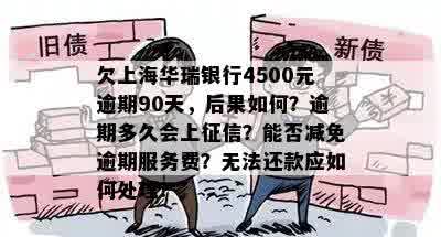 欠上海华瑞银行4500元逾期90天，后果如何？逾期多久会上征信？能否减免逾期服务费？无法还款应如何处理？