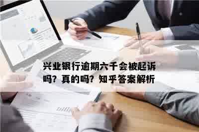 兴业银行逾期六千会被起诉吗？真的吗？知乎答案解析