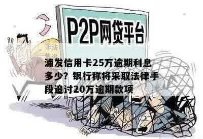 浦发信用卡25万逾期利息多少？银行称将采取法律手段追讨20万逾期款项