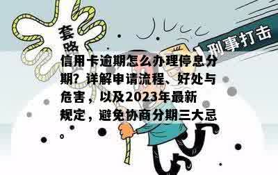 信用卡逾期怎么办理停息分期？详解申请流程、好处与危害，以及2023年最新规定，避免协商分期三大忌。