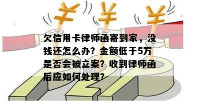 欠信用卡律师函寄到家，没钱还怎么办？金额低于5万是否会被立案？收到律师函后应如何处理？