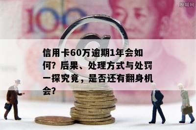 信用卡60万逾期1年会如何？后果、处理方式与处罚一探究竟，是否还有翻身机会？