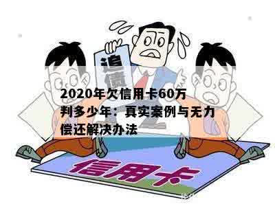 2020年欠信用卡60万判多少年：真实案例与无力偿还解决办法