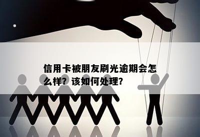 信用卡被朋友刷光逾期会怎么样？该如何处理？