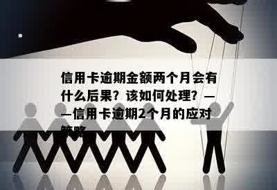 信用卡逾期金额两个月会有什么后果？该如何处理？——信用卡逾期2个月的应对策略