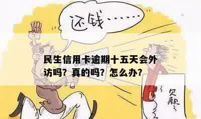 民生信用卡逾期十五天会外访吗？真的吗？怎么办？