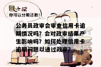 公务员政审会审查信用卡逾期情况吗？会对政审结果产生影响吗？如何处理信用卡逾期问题以通过政审？