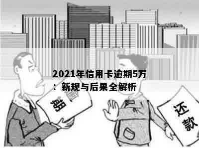 2021年信用卡逾期5万：新规与后果全解析