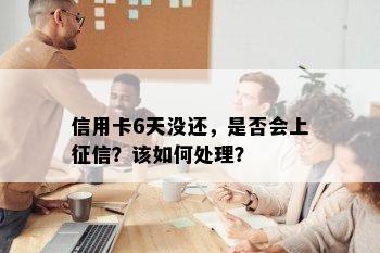 信用卡6天没还，是否会上征信？该如何处理？