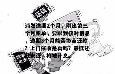 浦发逾期2个月，刚出第三个月账单，要跟我核对信息，逾期3个月能否协商还款？上门催收是真吗？更低还款未还，将被计息。