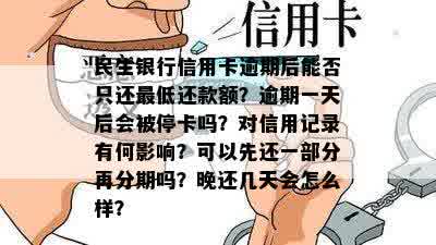 民生银行信用卡逾期后能否只还更低还款额？逾期一天后会被停卡吗？对信用记录有何影响？可以先还一部分再分期吗？晚还几天会怎么样？