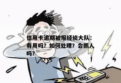 信用卡逾期被报经侦大队：有用吗？如何处理？会抓人吗？