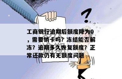 工商银行逾期后额度降为0，需要销卡吗？冻结能否解冻？逾期多久恢复额度？正常还款仍有无额度问题