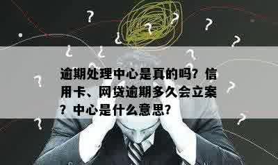 逾期处理中心是真的吗？信用卡、网贷逾期多久会立案？中心是什么意思？