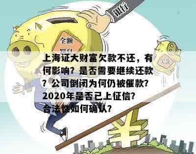 上海证大财富欠款不还，有何影响？是否需要继续还款？公司倒闭为何仍被催款？2020年是否已上征信？合法性如何确认？