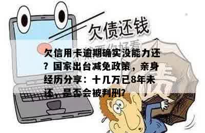 欠信用卡逾期确实没能力还？国家出台减免政策，亲身经历分享：十几万已8年未还，是否会被判刑？