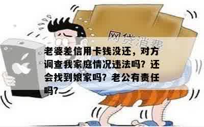 老婆差信用卡钱没还，对方调查我家庭情况违法吗？还会找到娘家吗？老公有责任吗？