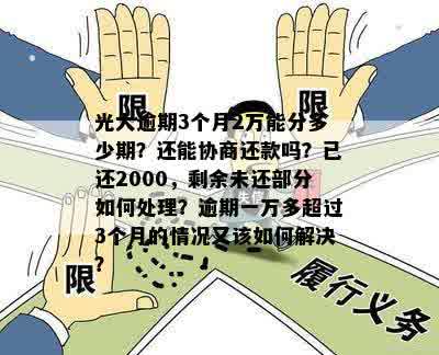 光大逾期3个月2万能分多少期？还能协商还款吗？已还2000，剩余未还部分如何处理？逾期一万多超过3个月的情况又该如何解决？