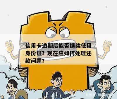 信用卡逾期后能否继续使用身份证？现在应如何处理还款问题？