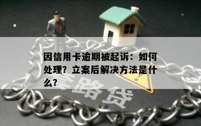 因信用卡逾期被起诉：如何处理？立案后解决方法是什么？