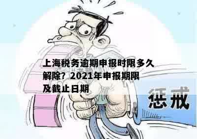 上海税务逾期申报时限多久解除？2021年申报期限及截止日期