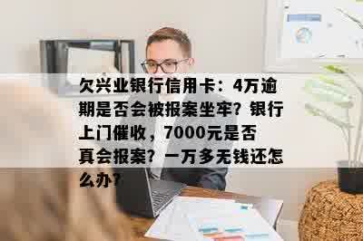 欠兴业银行信用卡：4万逾期是否会被报案坐牢？银行上门催收，7000元是否真会报案？一万多无钱还怎么办？