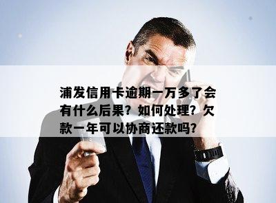 浦发信用卡逾期一万多了会有什么后果？如何处理？欠款一年可以协商还款吗？