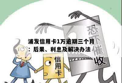 浦发信用卡1万逾期三个月：后果、利息及解决办法