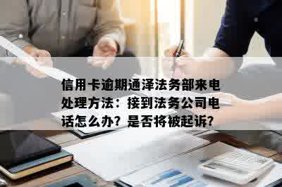 信用卡逾期通泽法务部来电处理方法：接到法务公司电话怎么办？是否将被起诉？