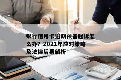 银行信用卡逾期预备起诉怎么办？2021年应对策略及法律后果解析