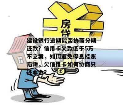 建设银行逾期能否协商分期还款？信用卡欠款低于5万不立案，如何避免停息挂账陷阱，欠信用卡如何协商只还本金？