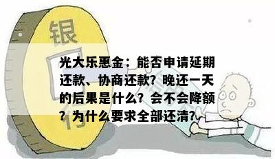 光大乐惠金：能否申请延期还款、协商还款？晚还一天的后果是什么？会不会降额？为什么要求全部还清？