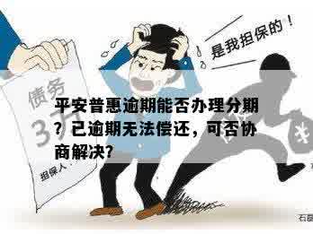 平安普惠逾期能否办理分期？已逾期无法偿还，可否协商解决？