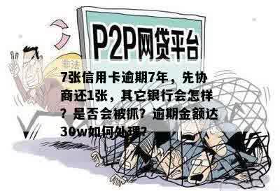 7张信用卡逾期7年，先协商还1张，其它银行会怎样？是否会被抓？逾期金额达30w如何处理？