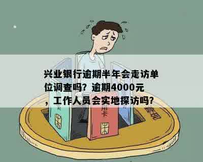 兴业银行逾期半年会走访单位调查吗？逾期4000元，工作人员会实地探访吗？