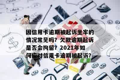 因信用卡逾期被起诉坐牢的情况常见吗？欠款逾期起诉是否会拘留？2021年如何应对信用卡逾期被起诉？