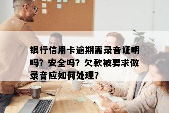 银行信用卡逾期需录音证明吗？安全吗？欠款被要求做录音应如何处理？