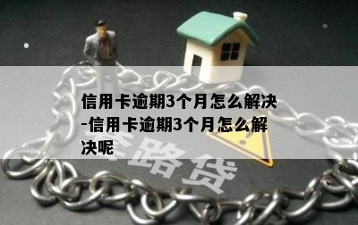 信用卡逾期3个月怎么解决-信用卡逾期3个月怎么解决呢