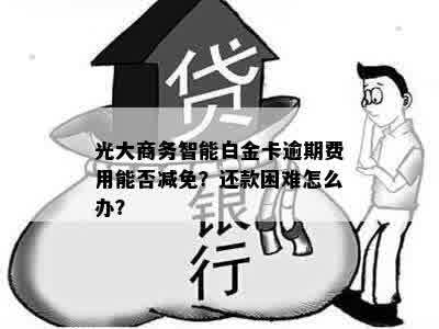 光大商务智能白金卡逾期费用能否减免？还款困难怎么办？