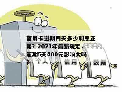 信用卡逾期四天多少利息正常？2021年最新规定，逾期5天400元影响大吗？