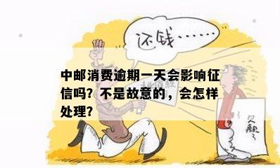 中邮消费逾期一天会影响征信吗？不是故意的，会怎样处理？