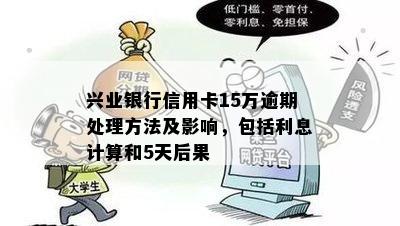 兴业银行信用卡15万逾期处理方法及影响，包括利息计算和5天后果