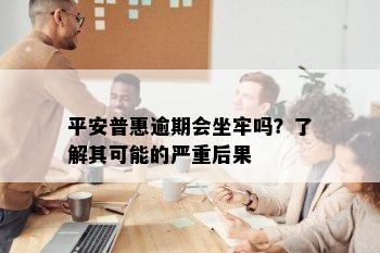 平安普惠逾期会坐牢吗？了解其可能的严重后果