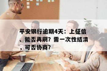 平安银行逾期4天：上征信、能否再刷？需一次性结清，可否协商？