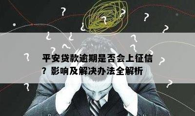 平安贷款逾期是否会上征信？影响及解决办法全解析